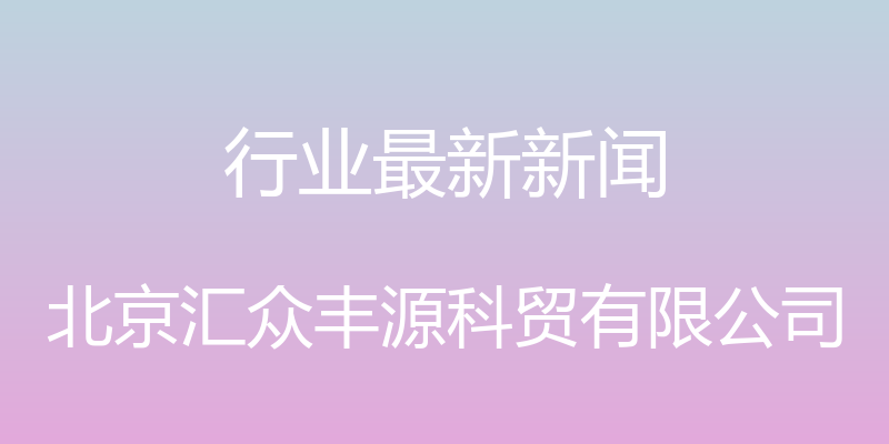 行业最新新闻 - 北京汇众丰源科贸有限公司