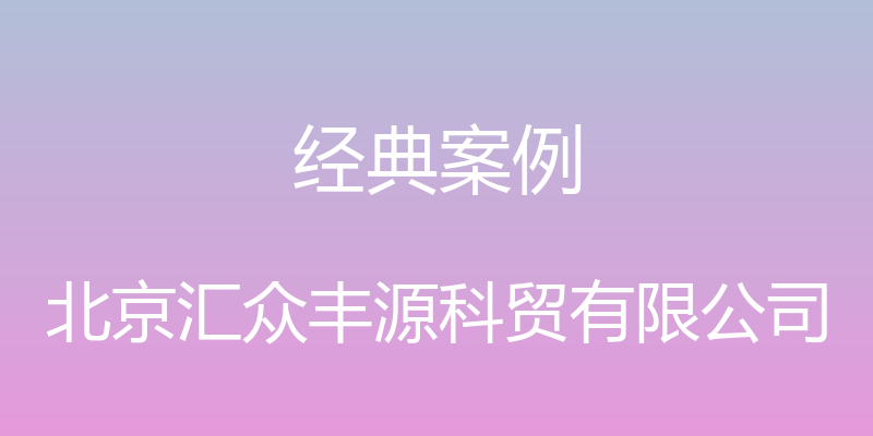 经典案例 - 北京汇众丰源科贸有限公司