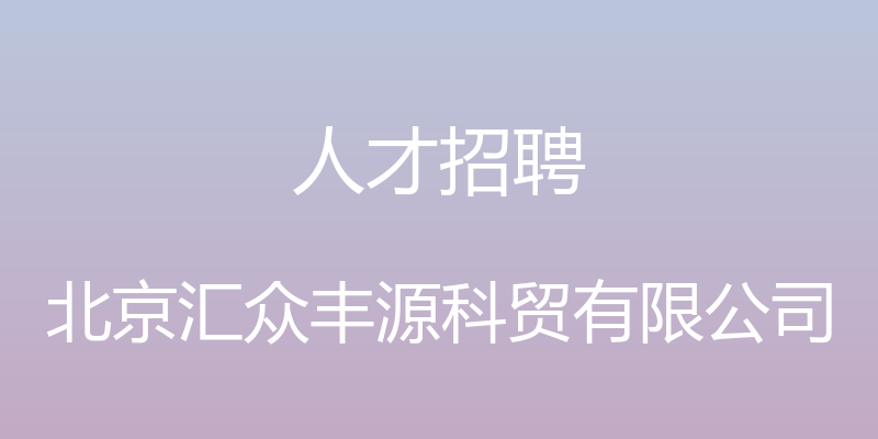 人才招聘 - 北京汇众丰源科贸有限公司