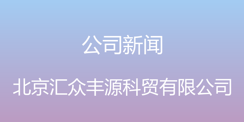 公司新闻 - 北京汇众丰源科贸有限公司